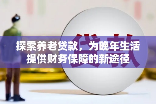 江川探索养老贷款，为晚年生活提供财务保障的新途径