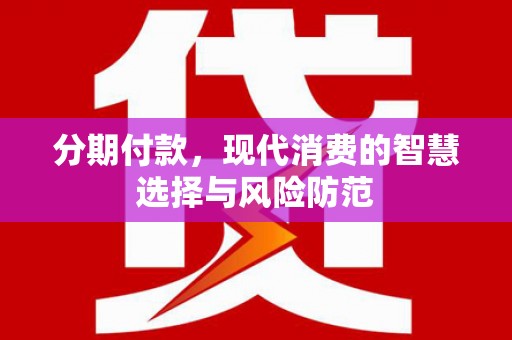 江川分期付款，现代消费的智慧选择与风险防范