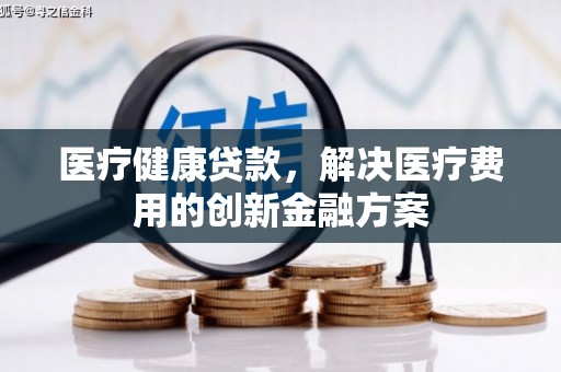 江川医疗健康贷款，解决医疗费用的创新金融方案