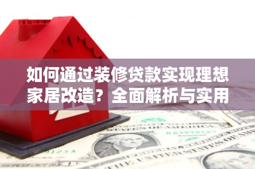 江川如何通过装修贷款实现理想家居改造？全面解析与实用指南