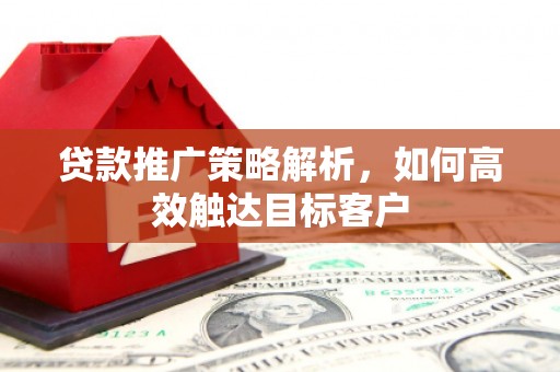江川贷款推广策略解析，如何高效触达目标客户