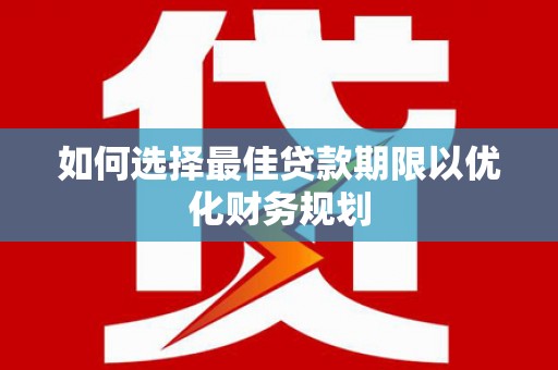 江川如何选择最佳贷款期限以优化财务规划