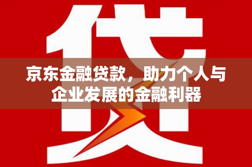 江川京东金融贷款，助力个人与企业发展的金融利器