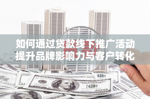 江川如何通过贷款线下推广活动提升品牌影响力与客户转化率