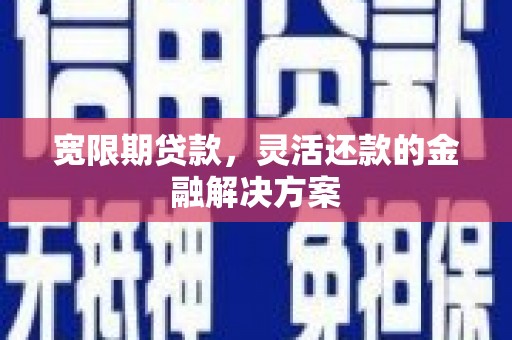 江川宽限期贷款，灵活还款的金融解决方案