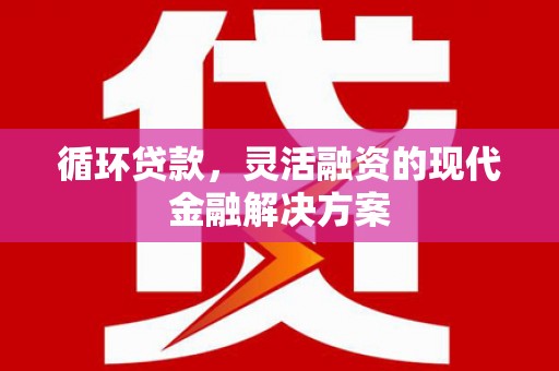 江川循环贷款，灵活融资的现代金融解决方案
