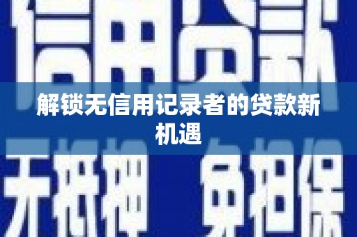 江川解锁无信用记录者的贷款新机遇