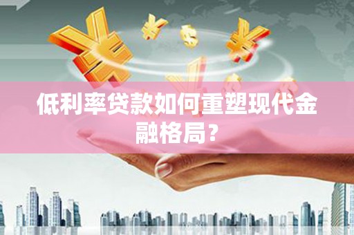 江川低利率贷款如何重塑现代金融格局？