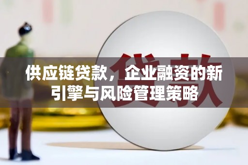 江川供应链贷款，企业融资的新引擎与风险管理策略