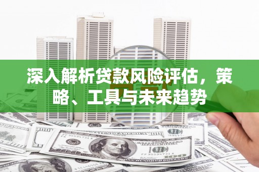 江川深入解析贷款风险评估，策略、工具与未来趋势