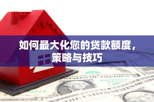 江川如何最大化您的贷款额度，策略与技巧