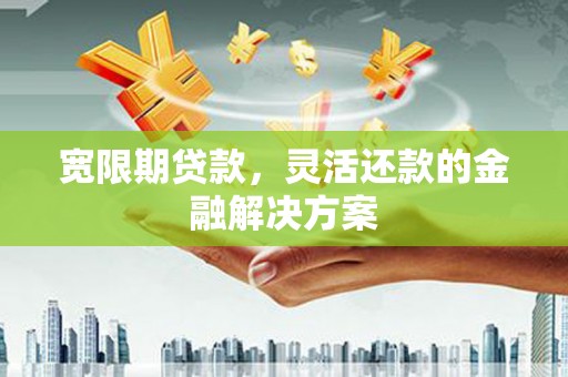 江川宽限期贷款，灵活还款的金融解决方案