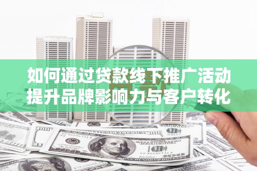 江川如何通过贷款线下推广活动提升品牌影响力与客户转化率