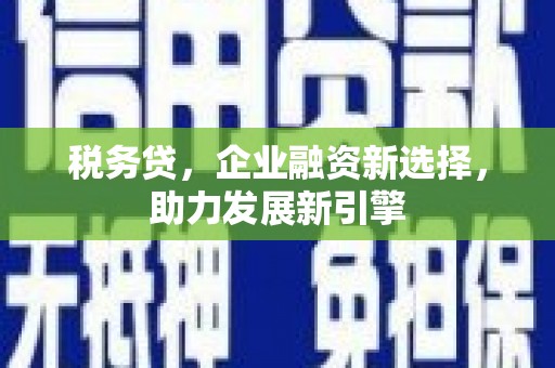 江川税务贷，企业融资新选择，助力发展新引擎