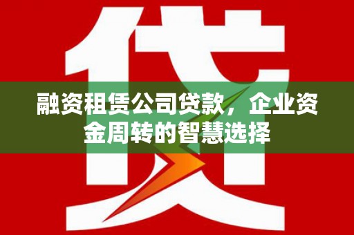 江川融资租赁公司贷款，企业资金周转的智慧选择