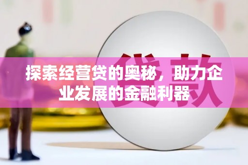 江川探索经营贷的奥秘，助力企业发展的金融利器