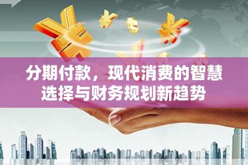 江川分期付款，现代消费的智慧选择与财务规划新趋势
