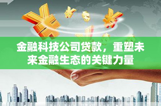 江川金融科技公司贷款，重塑未来金融生态的关键力量