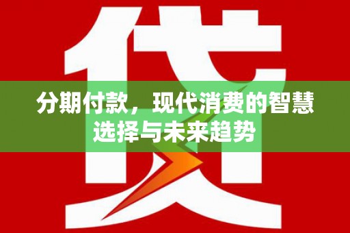 江川分期付款，现代消费的智慧选择与未来趋势