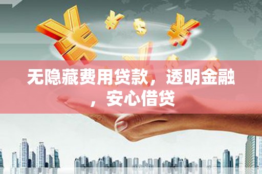 江川无隐藏费用贷款，透明金融，安心借贷