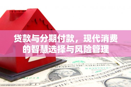 江川贷款与分期付款，现代消费的智慧选择与风险管理