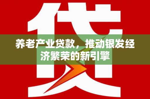 江川养老产业贷款，推动银发经济繁荣的新引擎