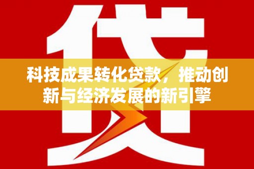 江川科技成果转化贷款，推动创新与经济发展的新引擎