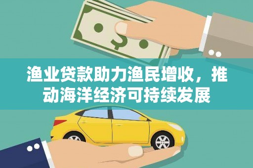 江川渔业贷款助力渔民增收，推动海洋经济可持续发展
