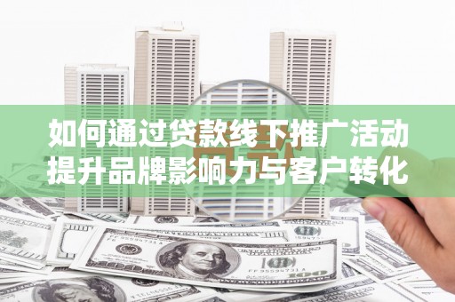 江川如何通过贷款线下推广活动提升品牌影响力与客户转化率