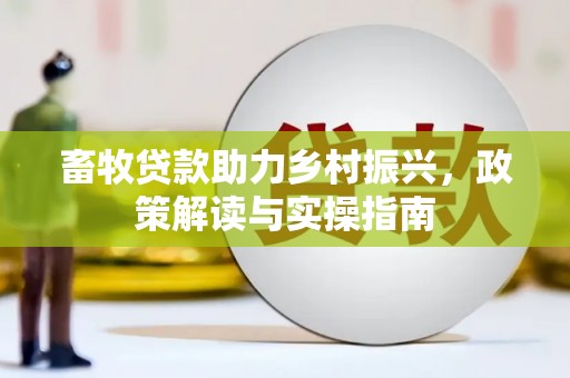 江川畜牧贷款助力乡村振兴，政策解读与实操指南
