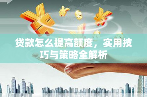 江川贷款怎么提高额度，实用技巧与策略全解析