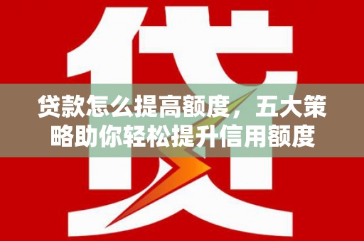 江川贷款怎么提高额度，五大策略助你轻松提升信用额度