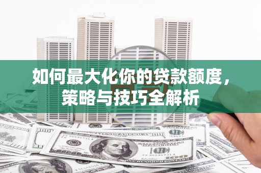 江川如何最大化你的贷款额度，策略与技巧全解析