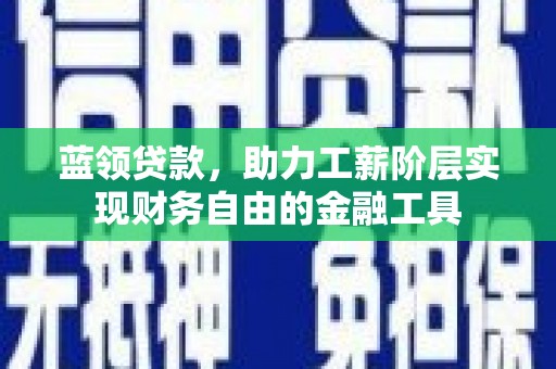 江川蓝领贷款，助力工薪阶层实现财务自由的金融工具