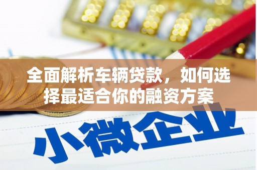 江川全面解析车辆贷款，如何选择最适合你的融资方案