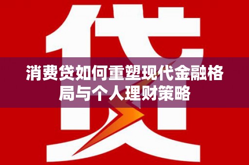 江川消费贷如何重塑现代金融格局与个人理财策略