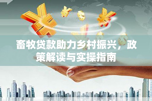江川畜牧贷款助力乡村振兴，政策解读与实操指南