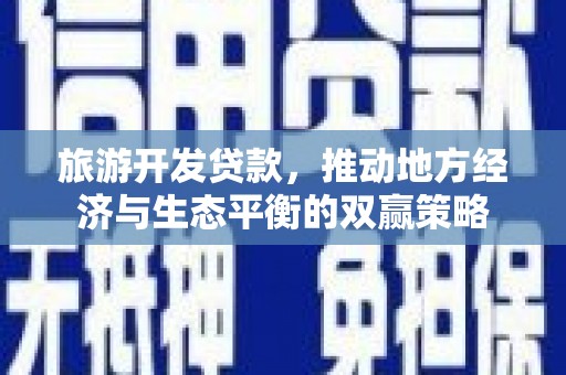江川旅游开发贷款，推动地方经济与生态平衡的双赢策略