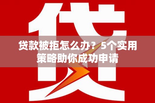 江川贷款被拒怎么办？5个实用策略助你成功申请