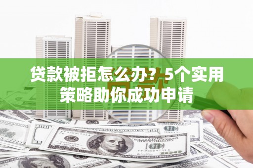 江川贷款被拒怎么办？5个实用策略助你成功申请