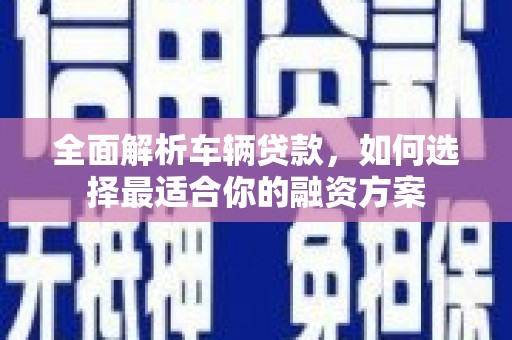 江川全面解析车辆贷款，如何选择最适合你的融资方案