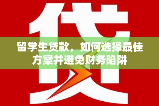 江川留学生贷款，如何选择最佳方案并避免财务陷阱