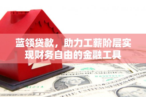 江川蓝领贷款，助力工薪阶层实现财务自由的金融工具