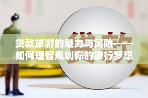 江川贷款旅游的魅力与风险——如何理智规划你的旅行梦想