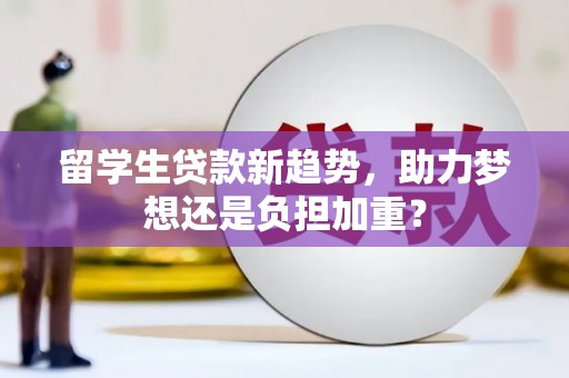 江川留学生贷款新趋势，助力梦想还是负担加重？
