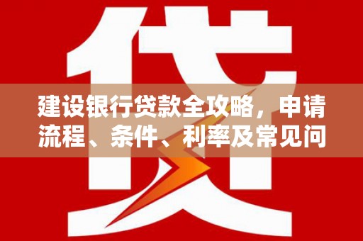 江川建设银行贷款全攻略，申请流程、条件、利率及常见问题解答