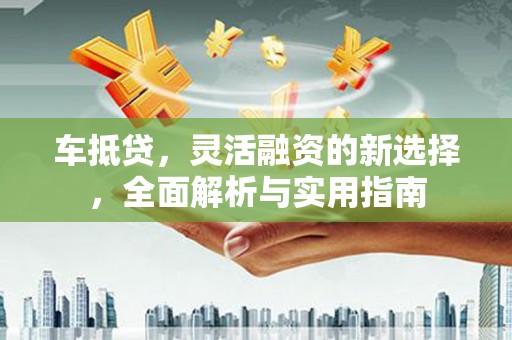江川车抵贷，灵活融资的新选择，全面解析与实用指南