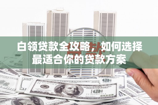 江川白领贷款全攻略，如何选择最适合你的贷款方案