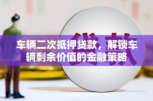 江川车辆二次抵押贷款，解锁车辆剩余价值的金融策略